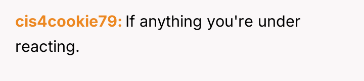 cis4cookie79 If anything you're under reacting.