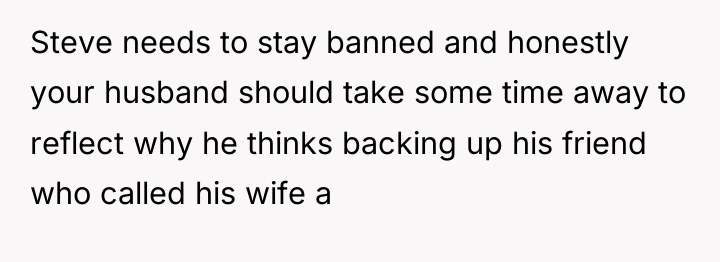 Steve needs to stay banned and honestly your husband should...