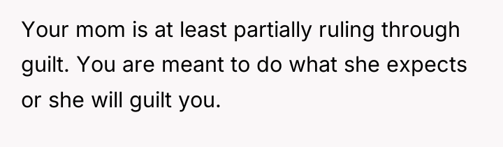 Your mom is at least partially ruling through guilt. You...