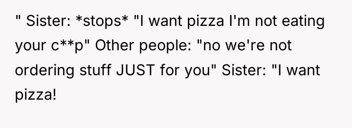 " Sister: *stops* "I want pizza I'm not eating your...