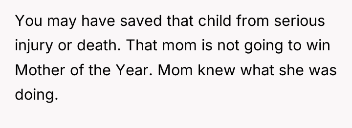 You may have saved that child from serious injury or...