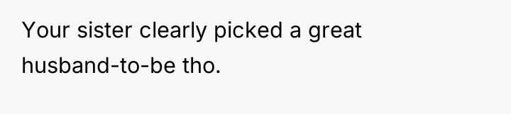Your sister clearly picked a great husband-to-be tho.