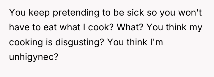 You keep pretending to be sick so you won't have...