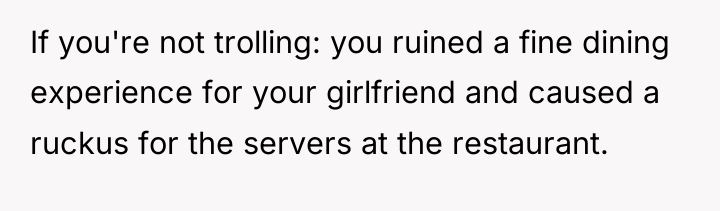 If you're not trolling: you ruined a fine dining experience...