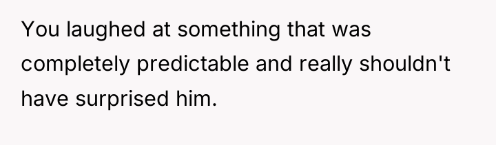 You laughed at something that was completely predictable and really...