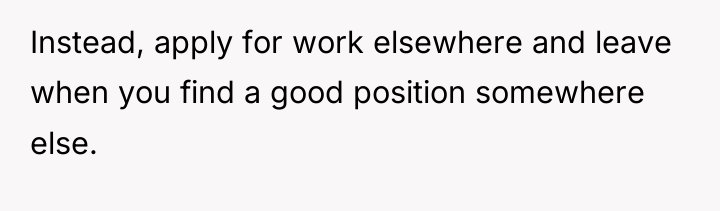 Instead, apply for work elsewhere and leave when you find...