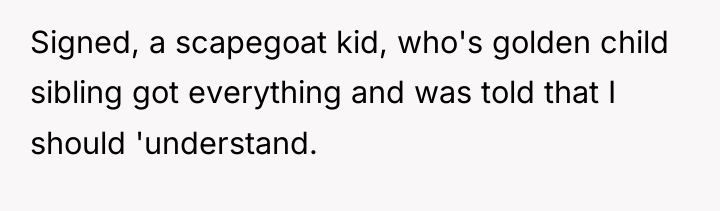 Signed, a scapegoat kid, who's golden child sibling got everything...