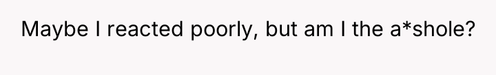 Maybe I reacted poorly, but am I the a*shole?
