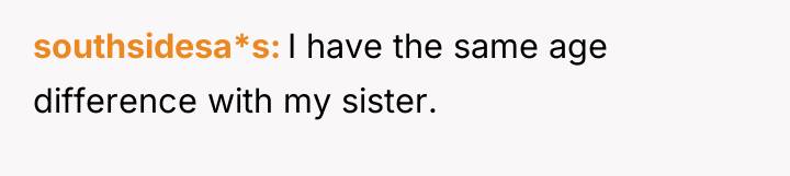 southsidesa*s I have the same age difference with my sister.