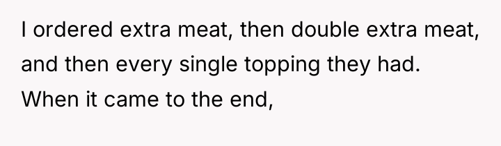 I ordered extra meat, then double extra meat, and then...