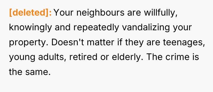 [deleted] Your neighbours are willfully, knowingly and repeatedly vandalizing your...