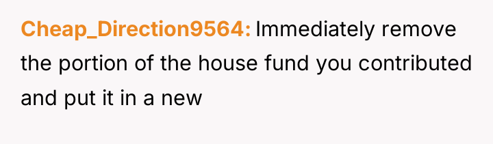 Cheap_Direction9564 Immediately remove the portion of the house fund you...