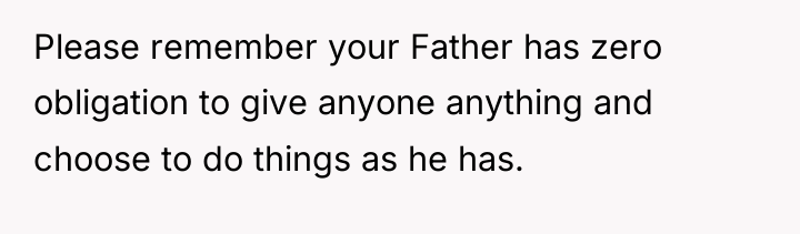 Please remember your Father has zero obligation to give anyone...