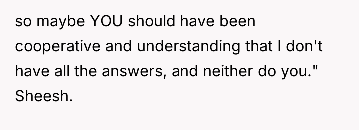 so maybe YOU should have been cooperative and understanding that...
