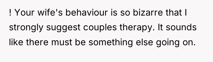 ! Your wife's behaviour is so bizarre that I strongly...