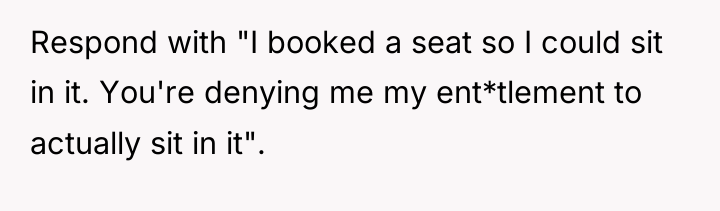 Respond with "I booked a seat so I could sit...