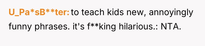 U_Pa*sB**ter to teach kids new, annoyingly funny phrases. it's f**king...
