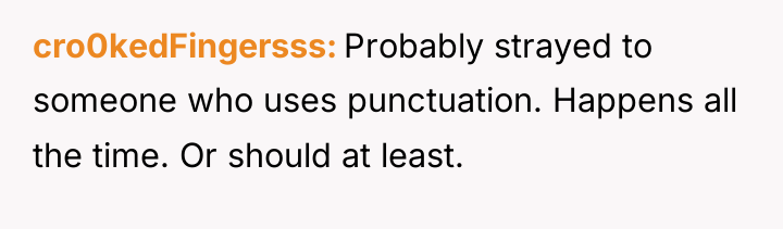 cro0kedFingersss Probably strayed to someone who uses punctuation. Happens all...
