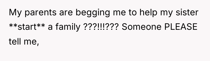 My parents are begging me to help my sister **start**...