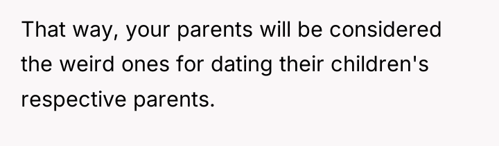 That way, your parents will be considered the weird ones...
