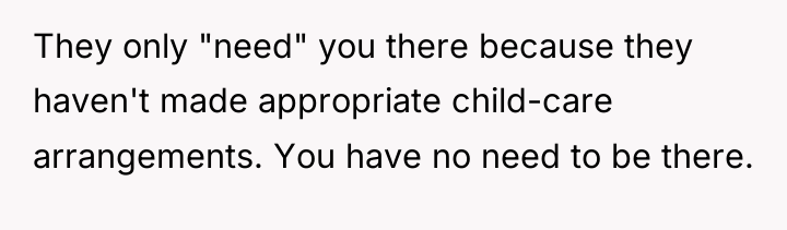 They only "need" you there because they haven't made appropriate...