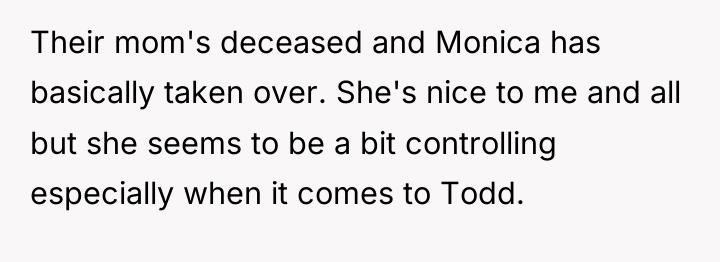 Their mom's deceased and Monica has basically taken over. She's...