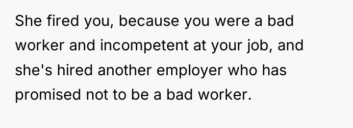 She fired you, because you were a bad worker and...