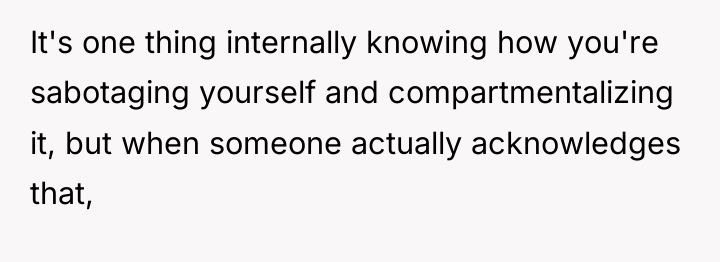 It's one thing internally knowing how you're sabotaging yourself and...