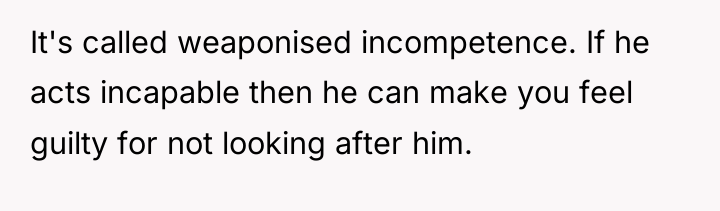 It's called weaponised incompetence. If he acts incapable then he...
