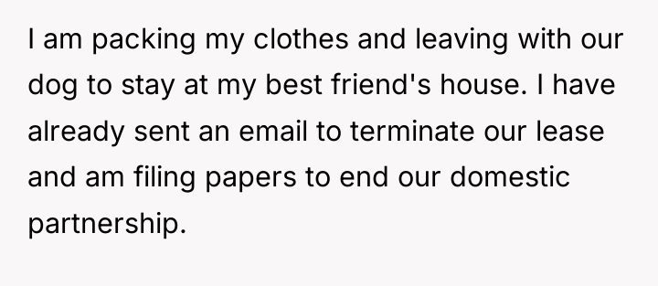 I am packing my clothes and leaving with our dog...