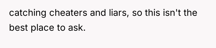 catching cheaters and liars, so this isn't the best place...