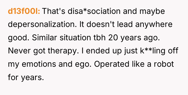 d13f00l That's disa*sociation and maybe depersonalization. It doesn't lead anywhere...