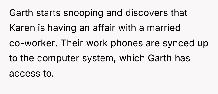 Garth starts snooping and discovers that Karen is having an...