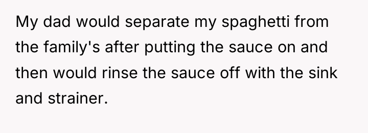 My dad would separate my spaghetti from the family's after...