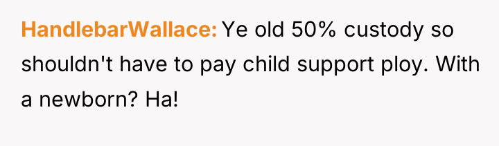 HandlebarWallace Ye old 50% custody so shouldn't have to pay...
