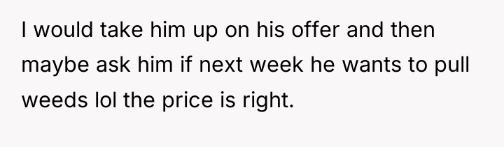 I would take him up on his offer and then...
