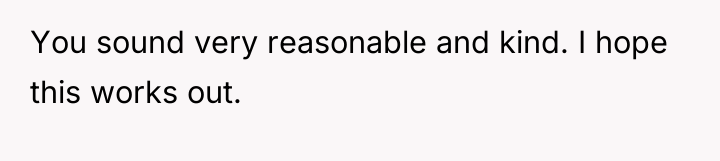 You sound very reasonable and kind. I hope this works...