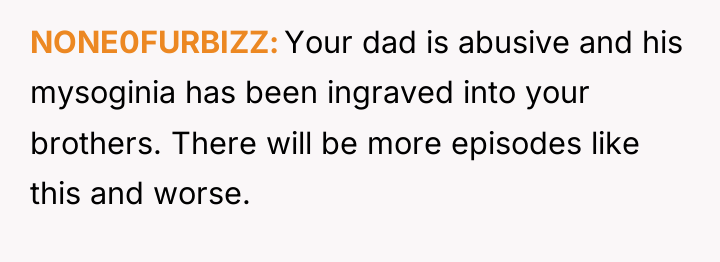 NONE0FURBIZZ Your dad is abusive and his mysoginia has been...
