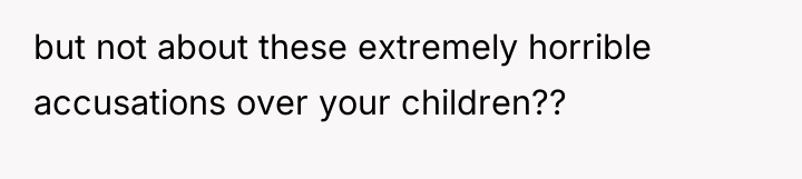 but not about these extremely horrible accusations over your children??