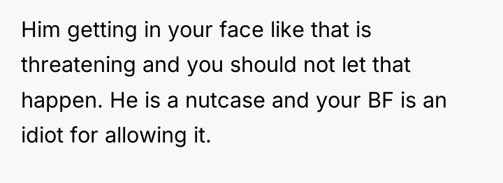 Him getting in your face like that is threatening and...