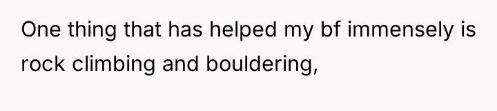 One thing that has helped my bf immensely is rock...