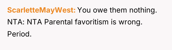 ScarletteMayWest You owe them nothing. NTA: NTA Parental favoritism is...