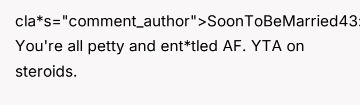 cla*s="comment_author">SoonToBeMarried43: You're all petty and ent*tled AF. YTA on steroids.