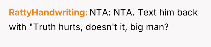 RattyHandwriting NTA: NTA. Text him back with "Truth hurts, doesn't...