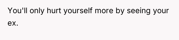 You'll only hurt yourself more by seeing your ex.