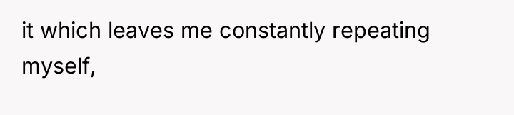 it which leaves me constantly repeating myself,