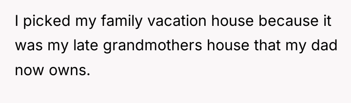 I picked my family vacation house because it was my...