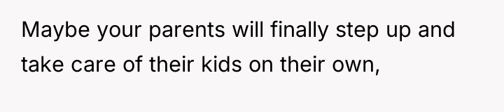 Maybe your parents will finally step up and take care...