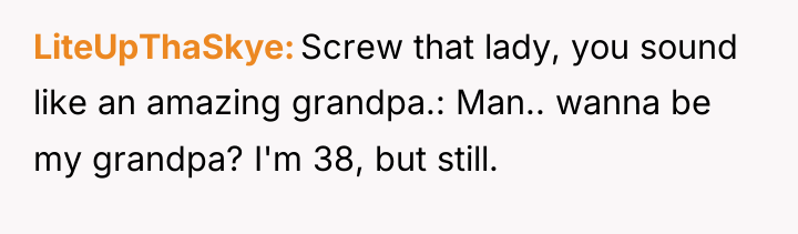 LiteUpThaSkye Screw that lady, you sound like an amazing grandpa.:...