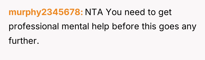 murphy2345678 NTA You need to get professional mental help before...